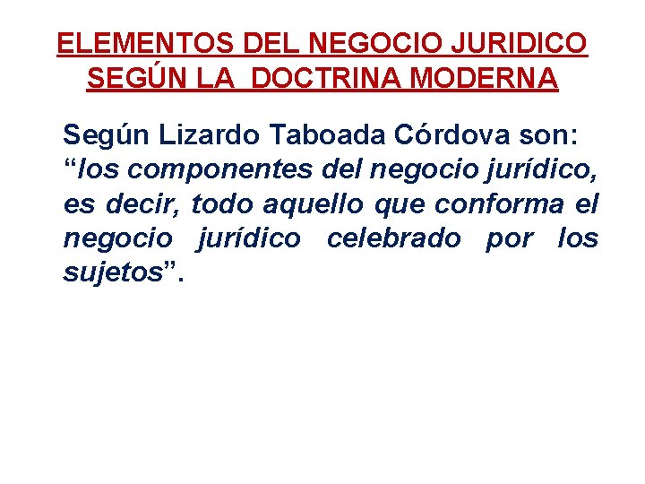 ELEMENTOS DEL NEGOCIO JURIDICO SEGÚN LA DOCTRINA MODERNA Según Lizardo Taboada Córdova son: “los