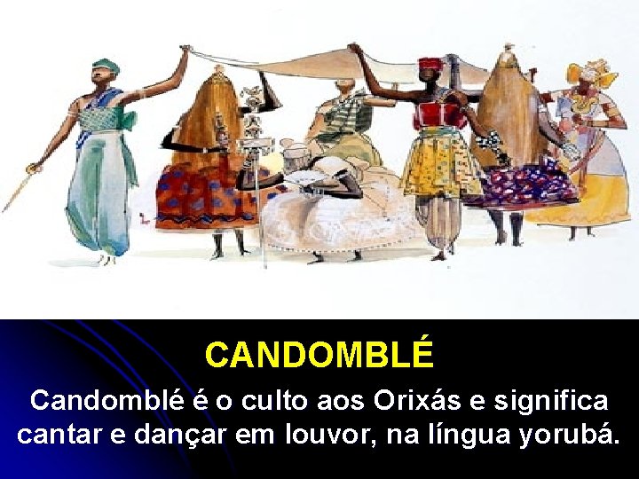 CANDOMBLÉ Candomblé é o culto aos Orixás e significa cantar e dançar em louvor,