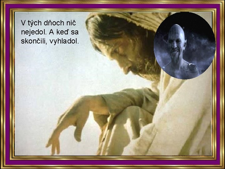 V tých dňoch nič nejedol. A keď sa skončili, vyhladol. 