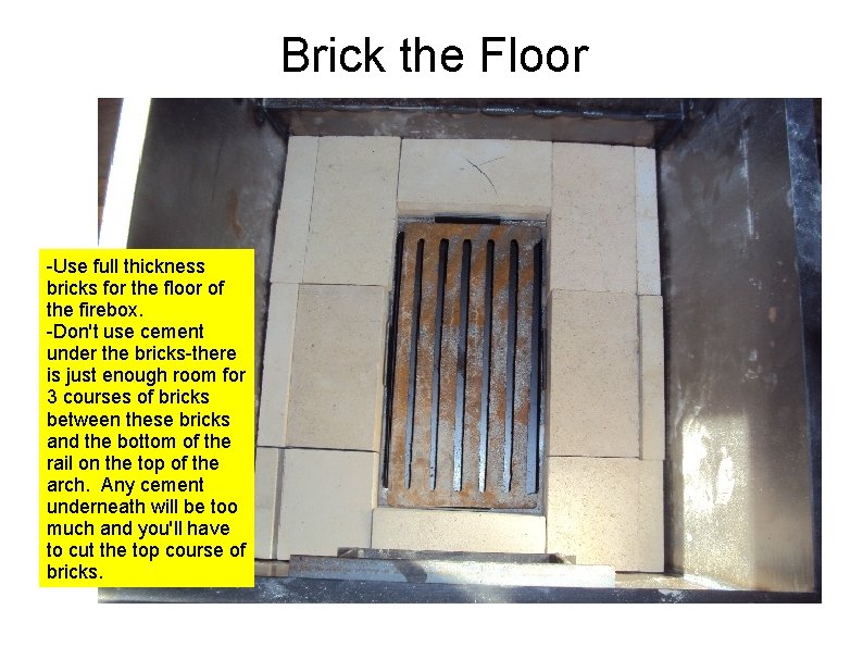 Brick the Floor -Use full thickness bricks for the floor of the firebox. -Don't