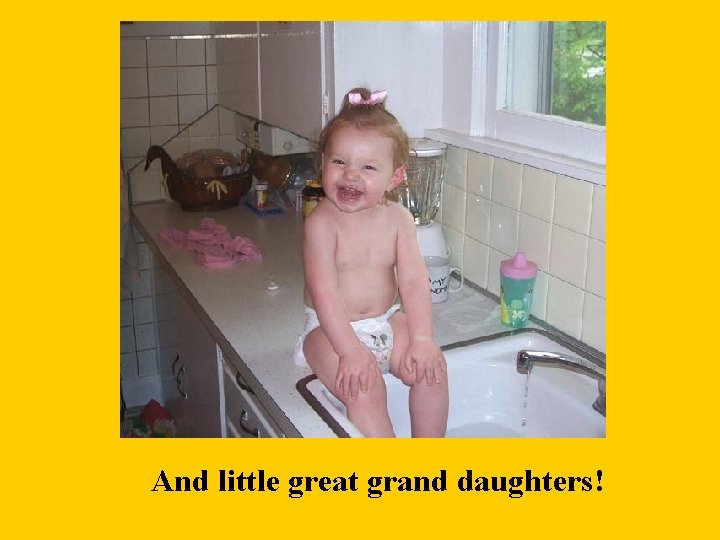 And little great grand daughters! 