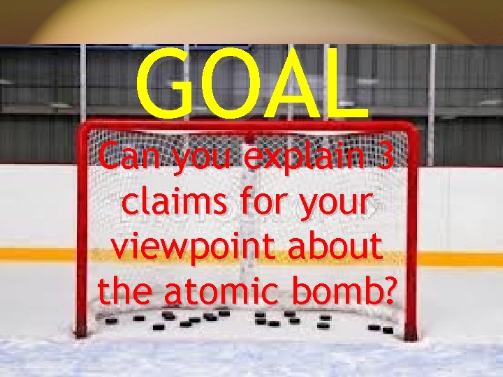 GOAL Can you explain 3 claims for your viewpoint about the atomic bomb? 