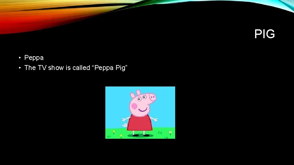 PIG • Peppa • The TV show is called “Peppa Pig” 