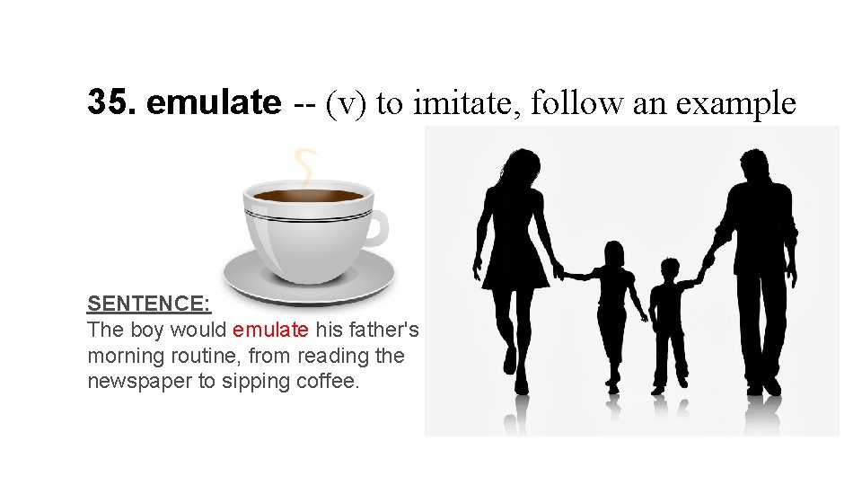 35. emulate -- (v) to imitate, follow an example SENTENCE: The boy would emulate