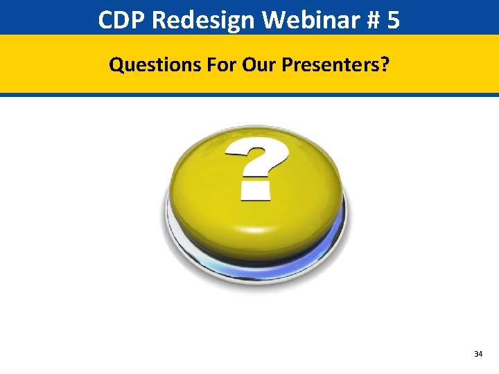 CDP Redesign Webinar # 5 Questions For Our Presenters? 34 