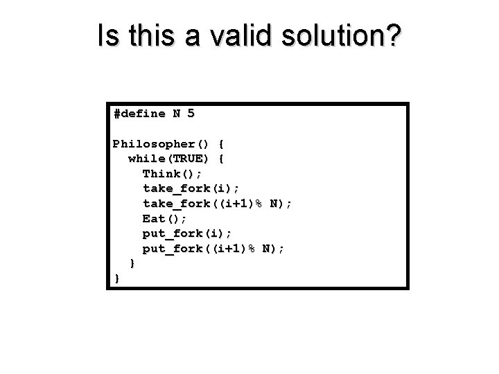 Is this a valid solution? #define N 5 Philosopher() { while(TRUE) { Think(); take_fork(i);