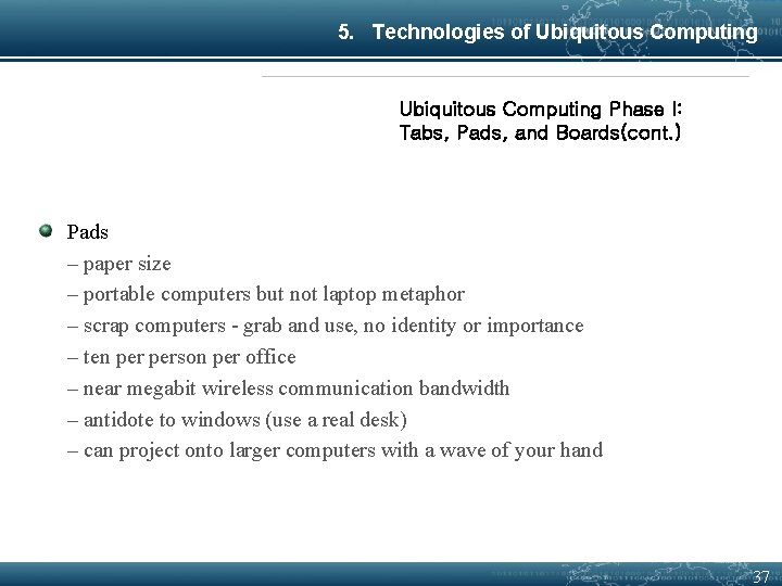 5. Technologies of Ubiquitous Computing Phase I: Tabs, Pads, and Boards(cont. ) Pads –