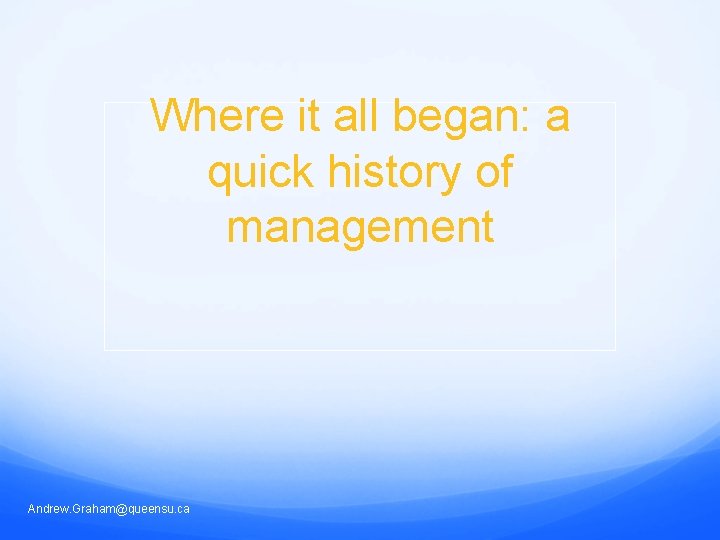 Where it all began: a quick history of management Andrew. Graham@queensu. ca 