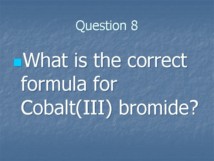 Question 8 n. What is the correct formula for Cobalt(III) bromide? Question 8 n. What is the correct formula for Cobalt(III) bromide?