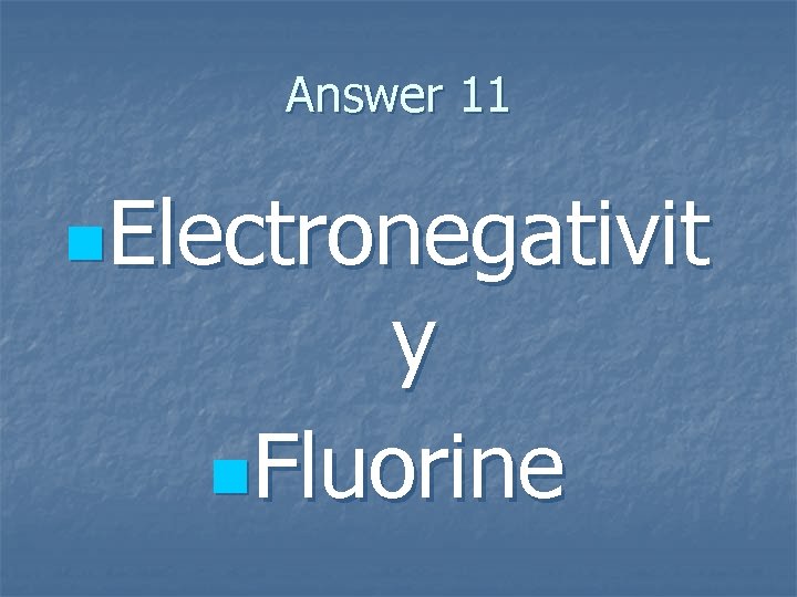 Answer 11 n. Electronegativit y n. Fluorine 