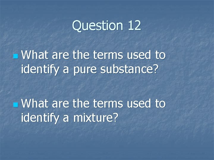 Question 12 n What are the terms used to identify a pure substance? n