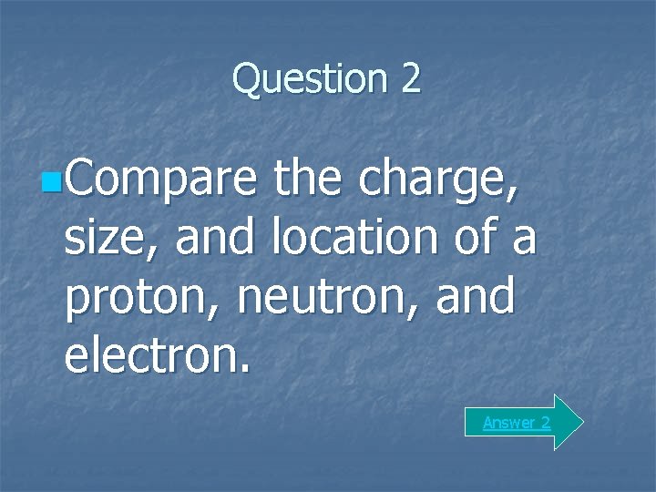 Question 2 n. Compare the charge, size, and location of a proton, neutron, and