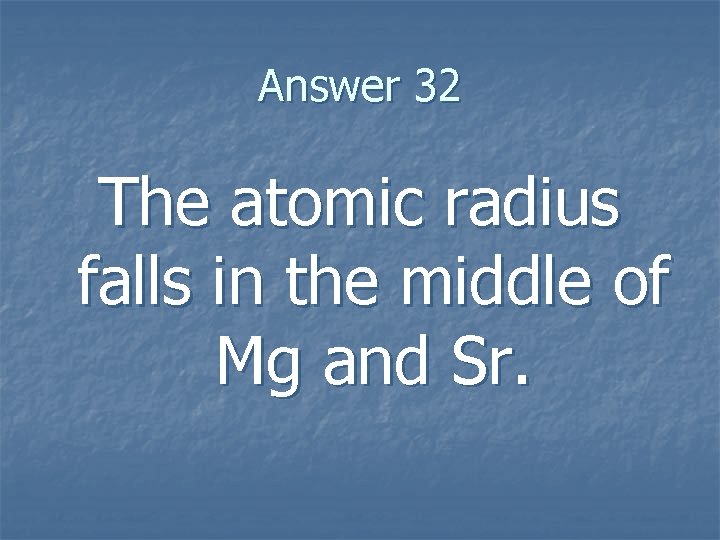 Answer 32 The atomic radius falls in the middle of Mg and Sr. Answer 32 The atomic radius falls in the middle of Mg and Sr.
