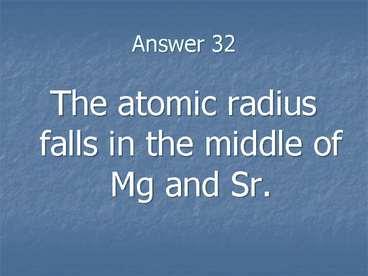 Answer 32 The atomic radius falls in the middle of Mg and Sr. 