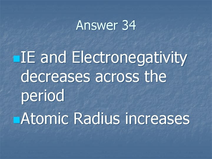 Answer 34 n. IE and Electronegativity decreases across the period n. Atomic Radius increases Answer 34 n. IE and Electronegativity decreases across the period n. Atomic Radius increases