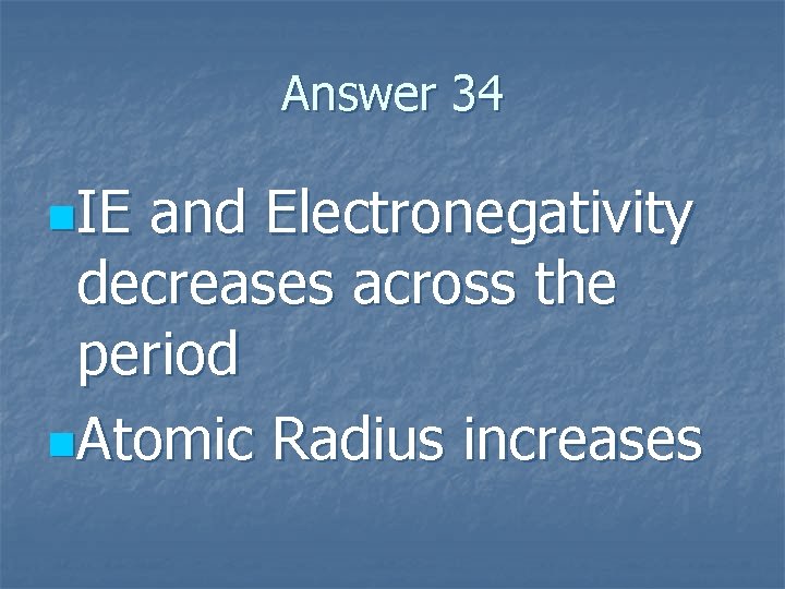 Answer 34 n. IE and Electronegativity decreases across the period n. Atomic Radius increases