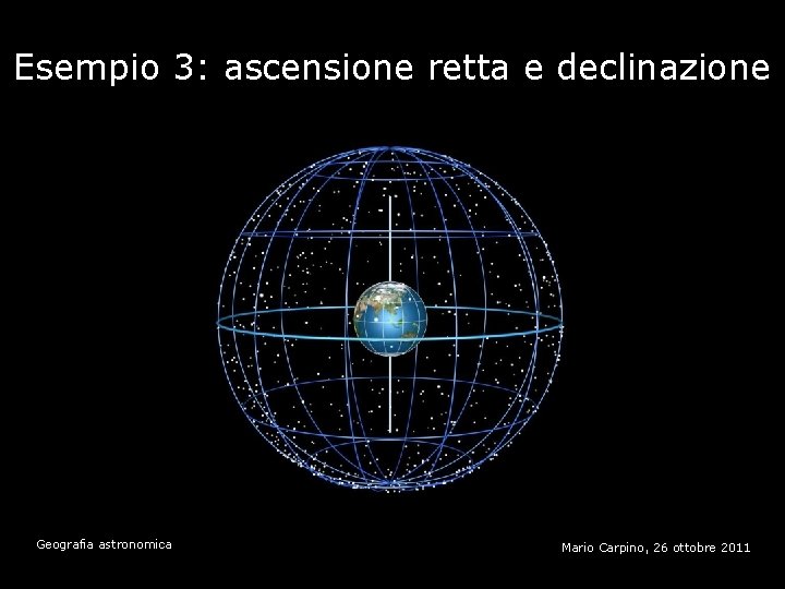 Esempio 3: ascensione retta e declinazione Geografia astronomica Mario Carpino, 26 ottobre 2011 