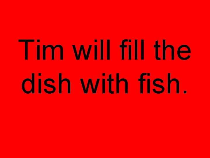 Tim will fill the dish with fish. 