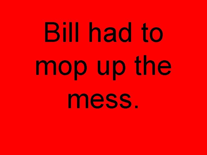 Bill had to mop up the mess. 