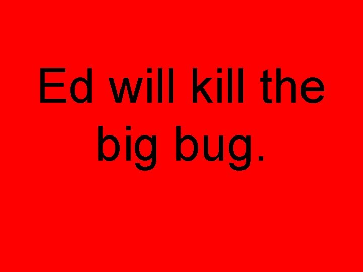 Ed will kill the big bug. 