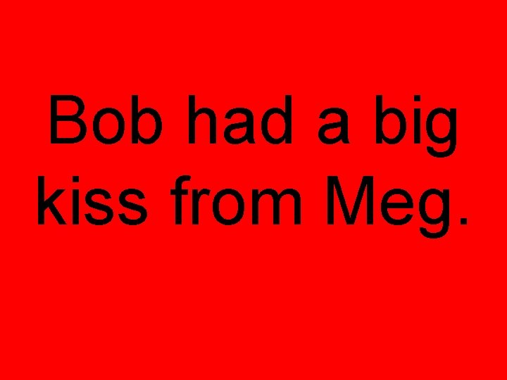 Bob had a big kiss from Meg. 