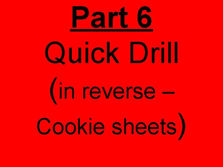 Part 6 Quick Drill (in reverse – Cookie sheets) 