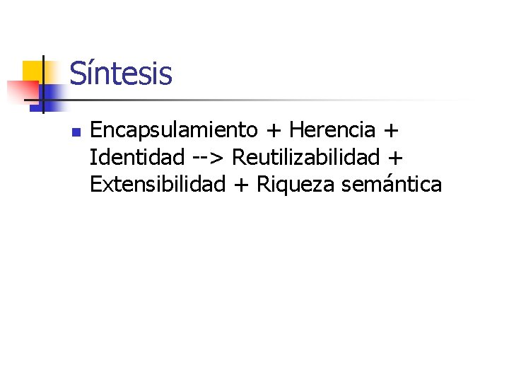 Síntesis n Encapsulamiento + Herencia + Identidad --> Reutilizabilidad + Extensibilidad + Riqueza semántica