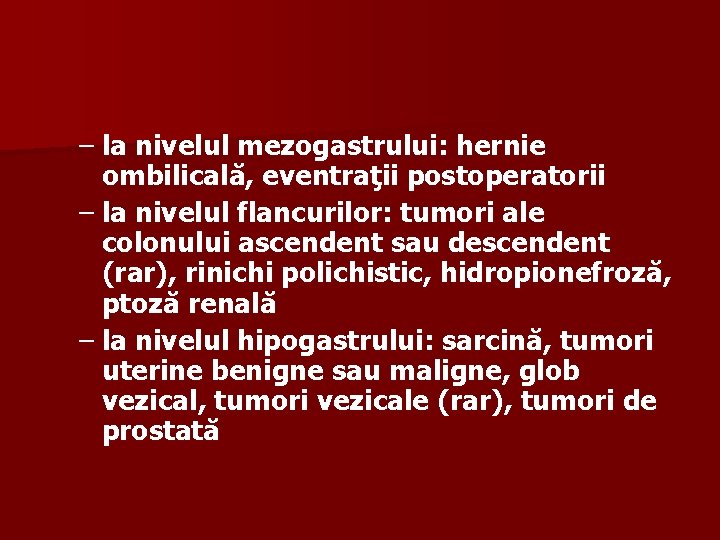 – la nivelul mezogastrului: hernie ombilicală, eventraţii postoperatorii – la nivelul flancurilor: tumori ale