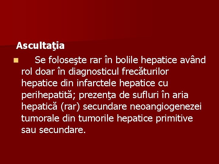  Ascultaţia n Se foloseşte rar în bolile hepatice având rol doar în diagnosticul