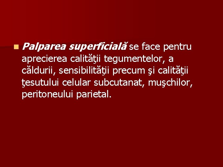 n Palparea superficială se face pentru aprecierea calităţii tegumentelor, a căldurii, sensibilităţii precum şi