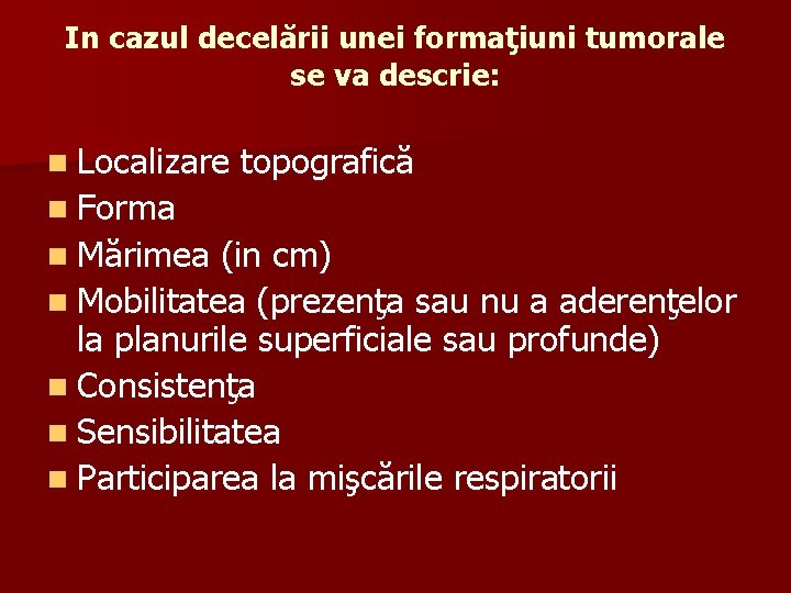 In cazul decelării unei formaţiuni tumorale se va descrie: n Localizare topografică n Forma