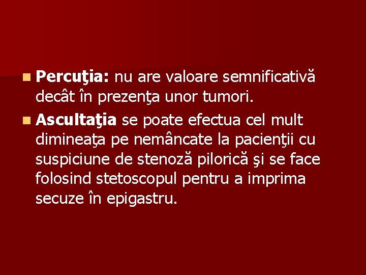 n Percuţia: nu are valoare semnificativă decât în prezenţa unor tumori. n Ascultaţia se