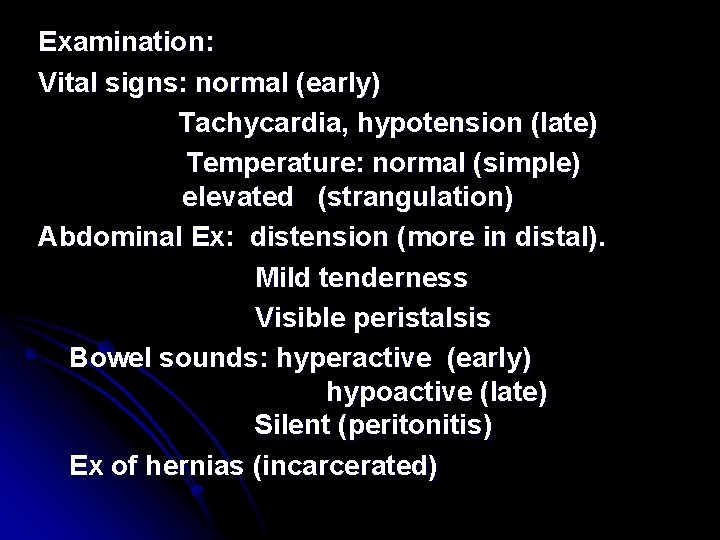 Examination: Vital signs: normal (early) Tachycardia, hypotension (late) Temperature: normal (simple) elevated (strangulation) Abdominal