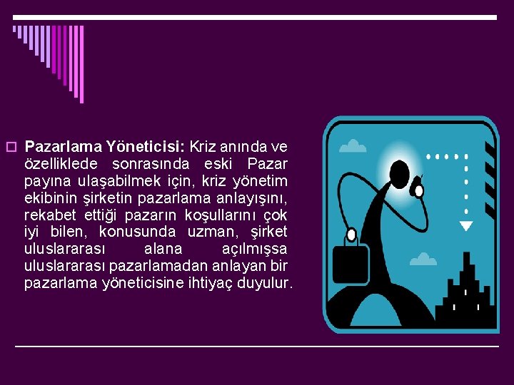 o Pazarlama Yöneticisi: Kriz anında ve özelliklede sonrasında eski Pazar payına ulaşabilmek için, kriz