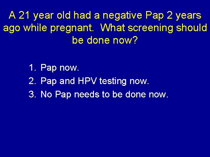 A 21 year old had a negative Pap 2 years ago while pregnant. What