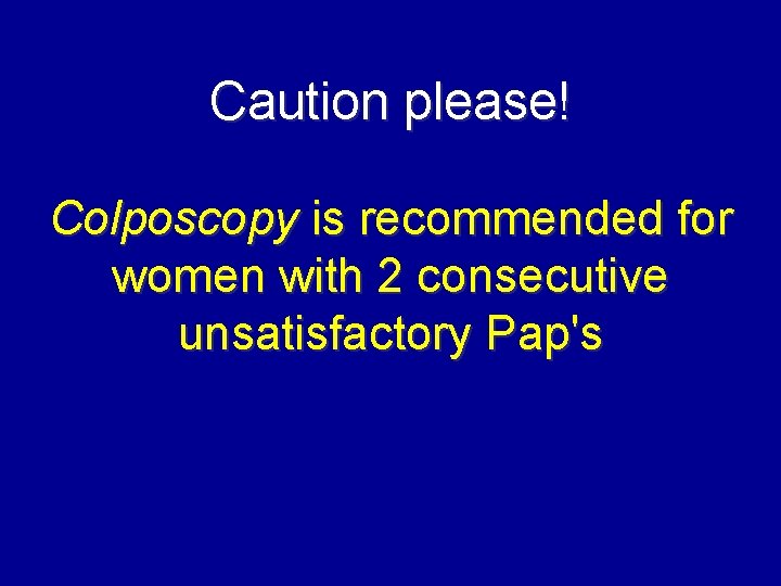 Caution please! Colposcopy is recommended for women with 2 consecutive unsatisfactory Pap's 