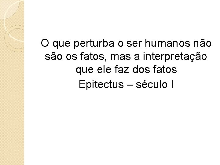 O que perturba o ser humanos não são os fatos, mas a interpretação que