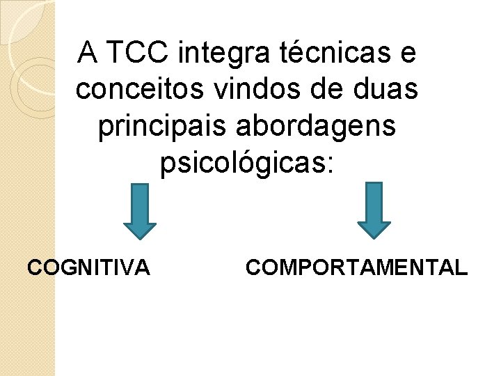 A TCC integra técnicas e conceitos vindos de duas principais abordagens psicológicas: COGNITIVA COMPORTAMENTAL