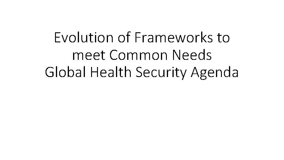 Evolution of Frameworks to meet Common Needs Global Health Security Agenda 