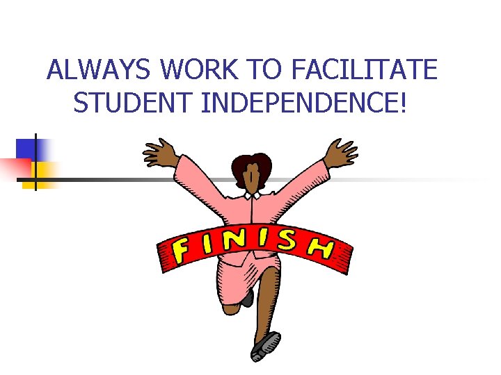 ALWAYS WORK TO FACILITATE STUDENT INDEPENDENCE! 