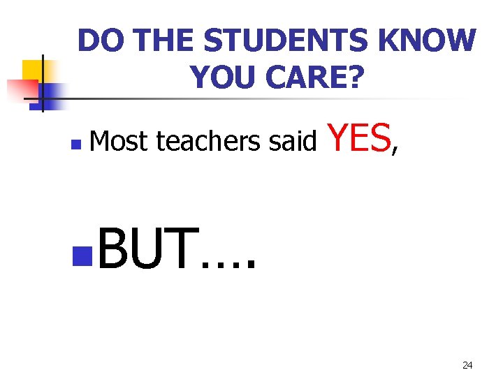 DO THE STUDENTS KNOW YOU CARE? n Most teachers said n YES, BUT…. 24