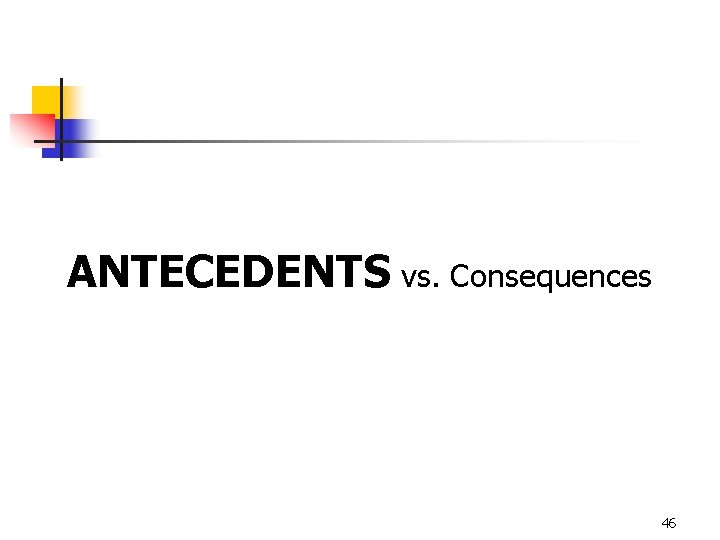 ANTECEDENTS vs. Consequences 46 