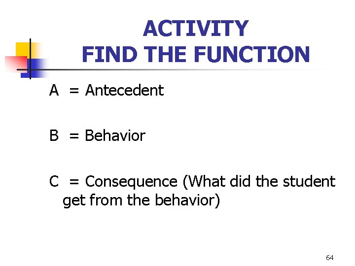 ACTIVITY FIND THE FUNCTION A = Antecedent B = Behavior C = Consequence (What