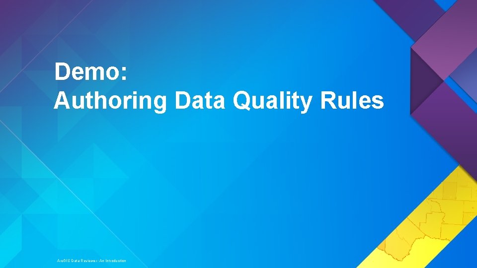 Demo: Authoring Data Quality Rules Arc. GIS Data Reviewer: An Introduction 