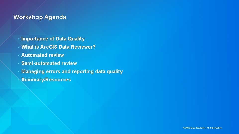 Workshop Agenda • Importance of Data Quality • What is Arc. GIS Data Reviewer?