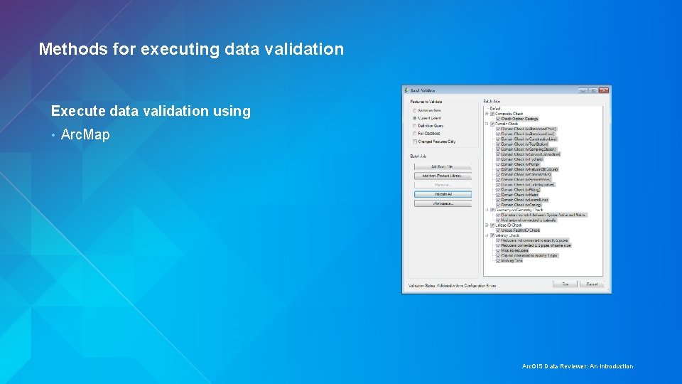 Methods for executing data validation Execute data validation using • Arc. Map Arc. GIS