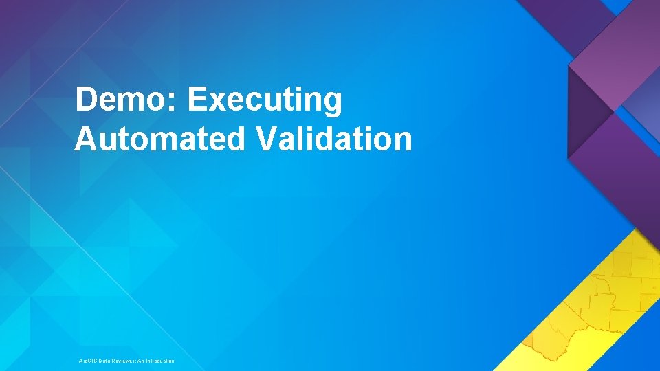 Demo: Executing Automated Validation Arc. GIS Data Reviewer: An Introduction 