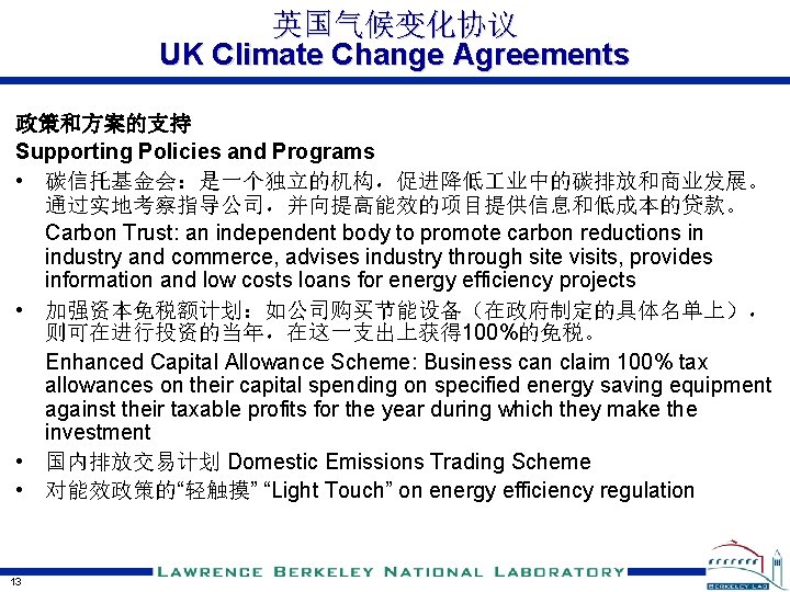 英国气候变化协议 UK Climate Change Agreements 政策和方案的支持 Supporting Policies and Programs • 碳信托基金会：是一个独立的机构，促进降低 业中的碳排放和商业发展。 通过实地考察指导公司，并向提高能效的项目提供信息和低成本的贷款。