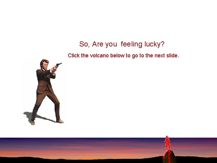 So, Are you feeling lucky? Click the volcano below to go to the next