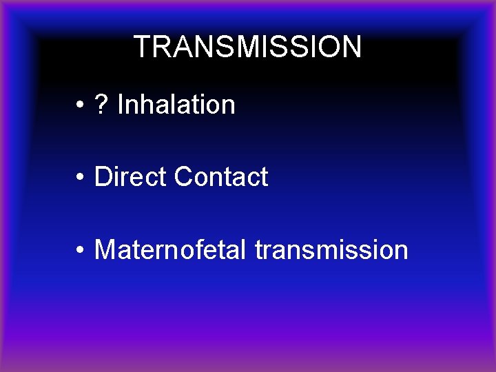 TRANSMISSION • ? Inhalation • Direct Contact • Maternofetal transmission 
